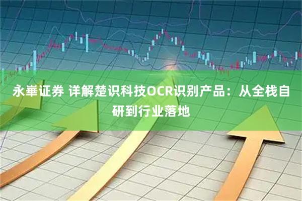 永崋证券 详解楚识科技OCR识别产品：从全栈自研到行业落地