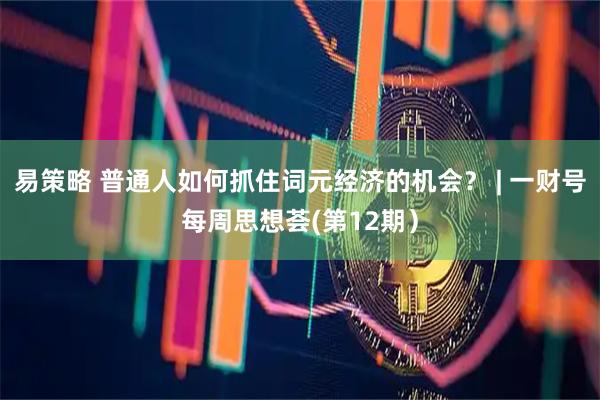 易策略 普通人如何抓住词元经济的机会？ | 一财号每周思想荟(第12期）