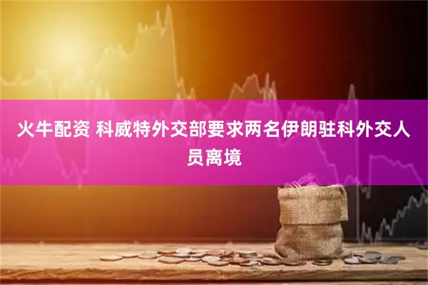 火牛配资 科威特外交部要求两名伊朗驻科外交人员离境