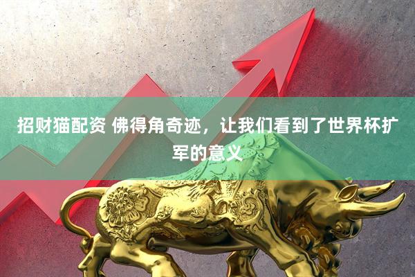 招财猫配资 佛得角奇迹，让我们看到了世界杯扩军的意义