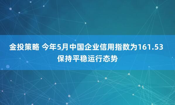 金投策略 今年5月中国企业信用指数为161.53 保持平稳运行态势