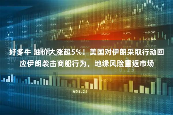 好多牛 油价大涨超5%！美国对伊朗采取行动回应伊朗袭击商船行为，地缘风险重返市场