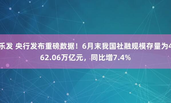 乐发 央行发布重磅数据！6月末我国社融规模存量为462.06万亿元，同比增7.4%