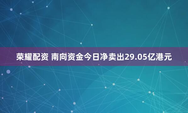 荣耀配资 南向资金今日净卖出29.05亿港元